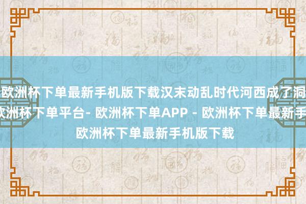 欧洲杯下单最新手机版下载汉末动乱时代河西成了洞天福地-欧洲杯下单平台- 欧洲杯下单APP - 欧洲杯下单最新手机版下载