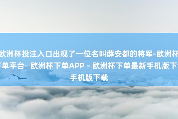 欧洲杯投注入口出现了一位名叫薛安都的将军-欧洲杯下单平台- 欧洲杯下单APP - 欧洲杯下单最新手机版下载